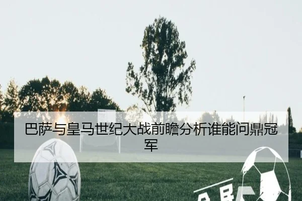 巴萨与皇马世纪大战前瞻分析谁能问鼎冠军