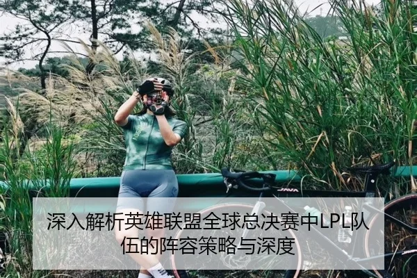 深入解析英雄联盟全球总决赛中LPL队伍的阵容策略与深度